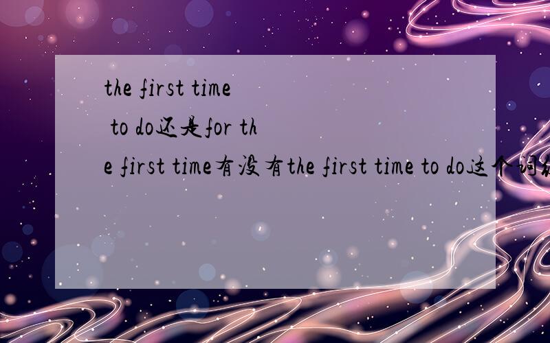 the first time to do还是for the first time有没有the first time to do这个词组,walk on the moon for the first time可以说成the first time to walk on the moon么