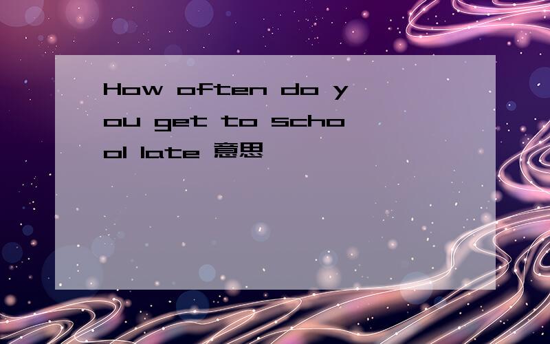 How often do you get to school late 意思