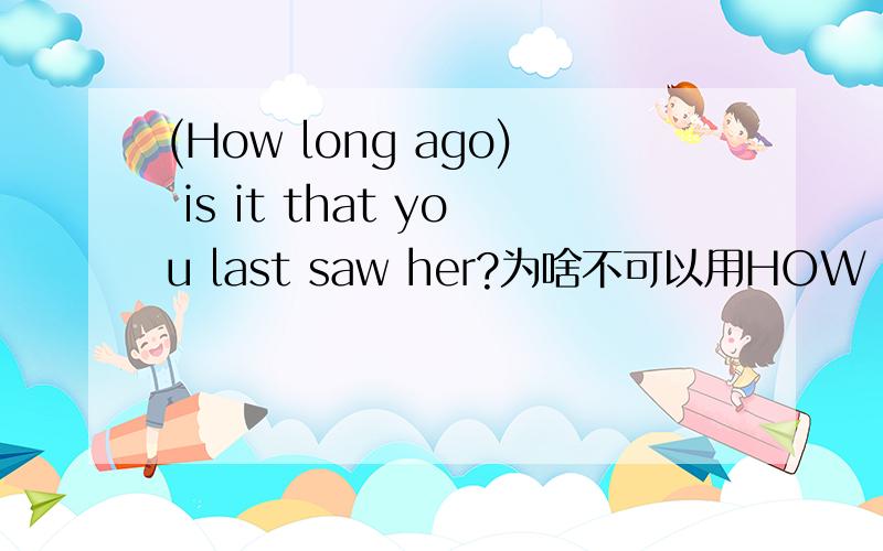 (How long ago) is it that you last saw her?为啥不可以用HOW LONG BEFORE?区别?