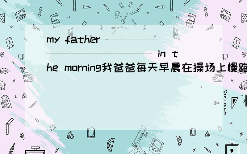 my father—————————————— in the morning我爸爸每天早晨在操场上慢跑 中间字数不限