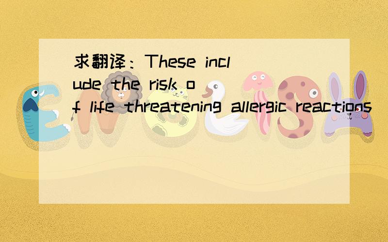 求翻译：These include the risk of life threatening allergic reactions