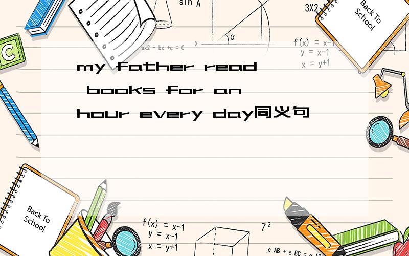 my father read books for an hour every day同义句