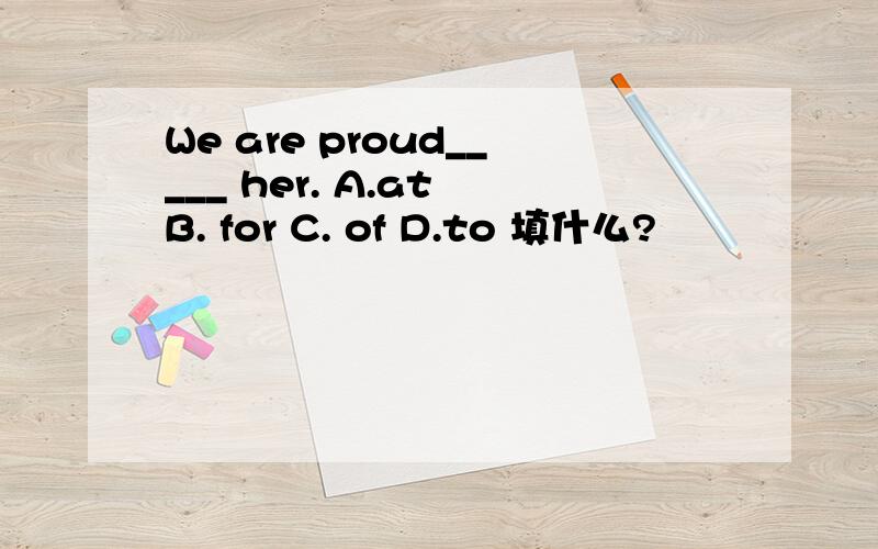 We are proud_____ her. A.at B. for C. of D.to 填什么?