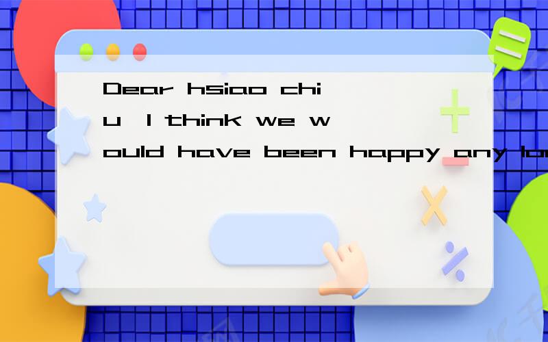 Dear hsiao chiu,I think we would have been happy any longer .中文意思?