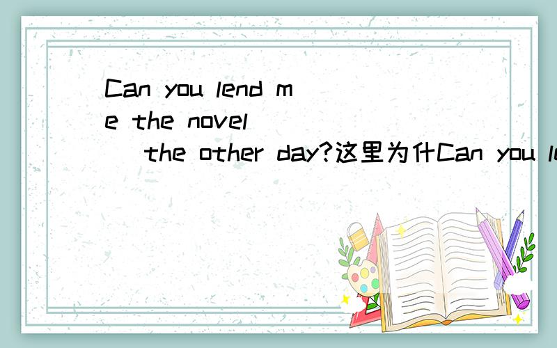 Can you lend me the novel ___ the other day?这里为什Can you lend me the novel ___ the other day?这里为什么选you talk about?
