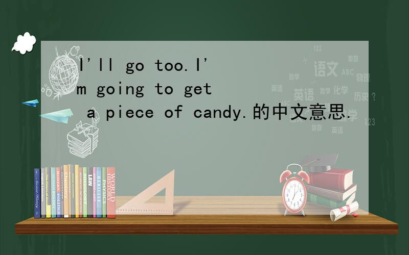 I'll go too.I'm going to get a piece of candy.的中文意思.