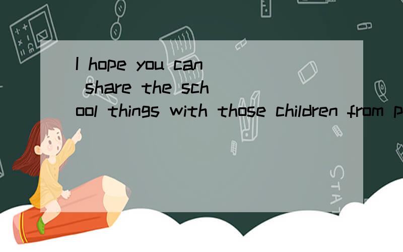 I hope you can share the school things with those children from poor areas.中文