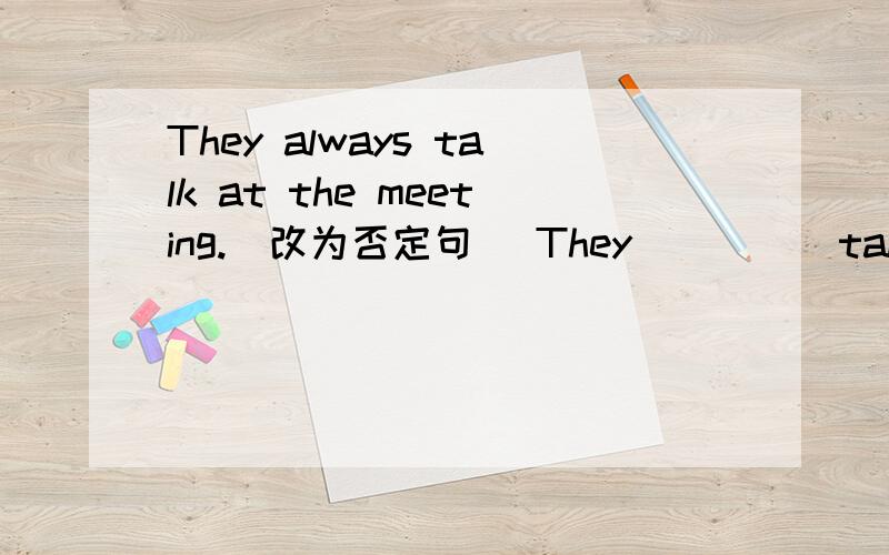 They always talk at the meeting.(改为否定句) They ____ talk at the meeting.