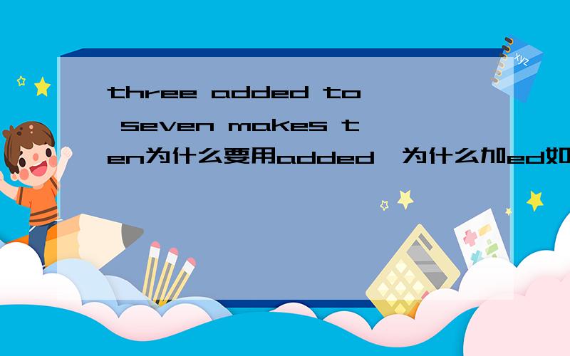 three added to seven makes ten为什么要用added,为什么加ed如果是被动的话，为什么不加be动词呢