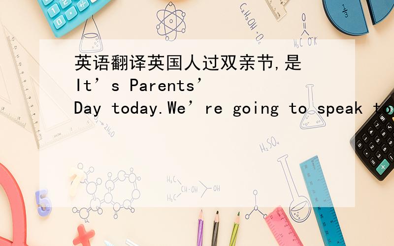 英语翻译英国人过双亲节,是 It’s Parents’ Day today.We’re going to speak to your teacher.