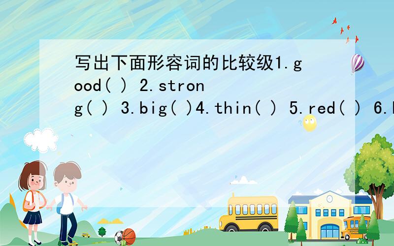 写出下面形容词的比较级1.good( ) 2.strong( ) 3.big( )4.thin( ) 5.red( ) 6.heavy（ ）7.old( ） 8.fine( ) 9.shprt( )10.small( )