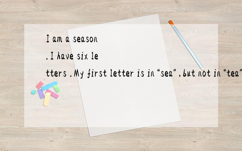 I am a season .I have six letters .My first letter is in“sea”,but not in“tea”.My second ...I am a season .I have six letters .My first letter is in“sea”,but not in“tea”.My second letter is in “pear”,but not in “bear”.When I