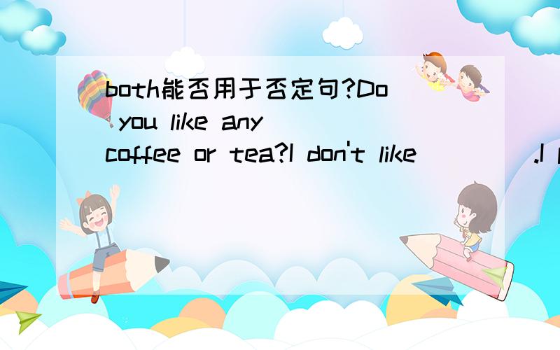 both能否用于否定句?Do you like any coffee or tea?I don't like ____.I prefer water.填both还是填either?为什么?