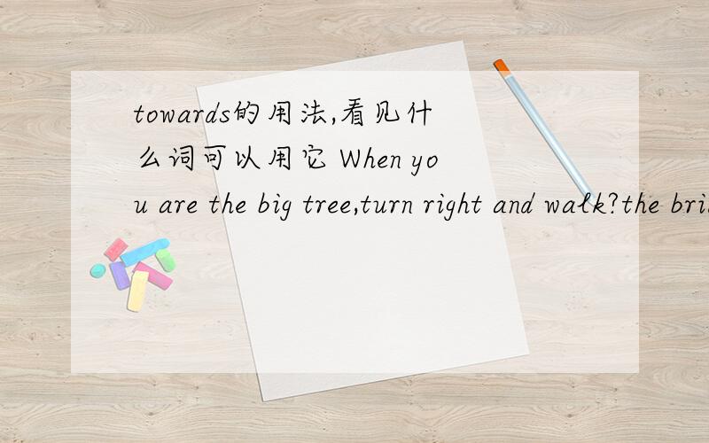 towards的用法,看见什么词可以用它 When you are the big tree,turn right and walk?the bridgeA to,at B towards,at Cfrom,to D at,towards选什么?为什么?