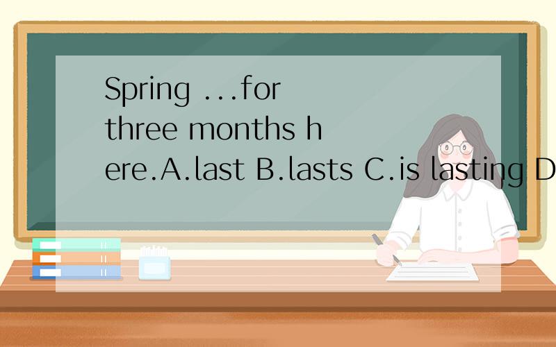 Spring ...for three months here.A.last B.lasts C.is lasting D.are lasting