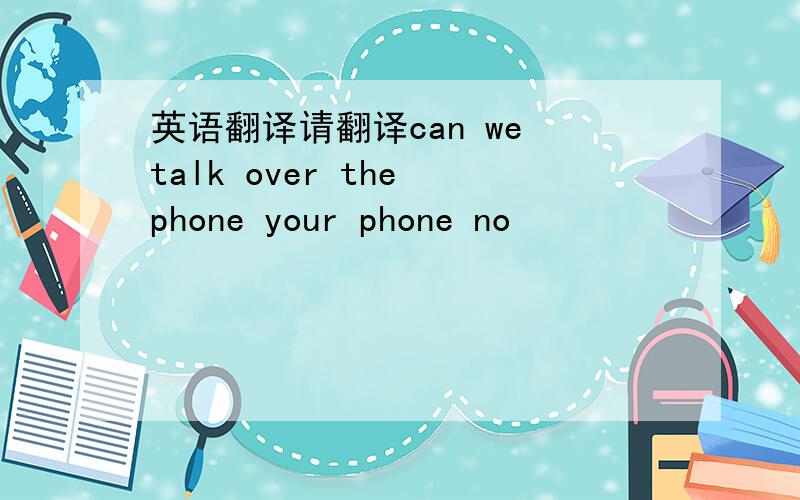 英语翻译请翻译can we talk over the phone your phone no