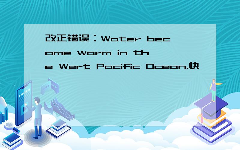 改正错误：Water become warm in the Wert Pacific Ocean.快