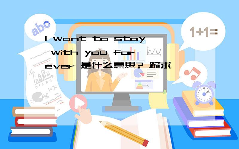I want to stay with you for ever 是什么意思? 跪求