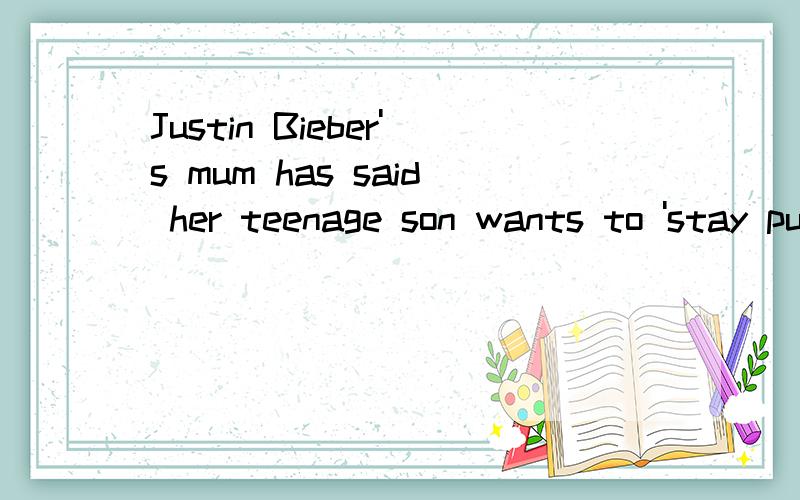 Justin Bieber's mum has said her teenage son wants to 'stay pure' and treat women with respect.谁能伴我翻译一下