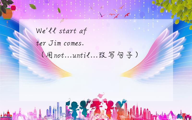 We'll start after Jim comes.（用not...until...改写句子）