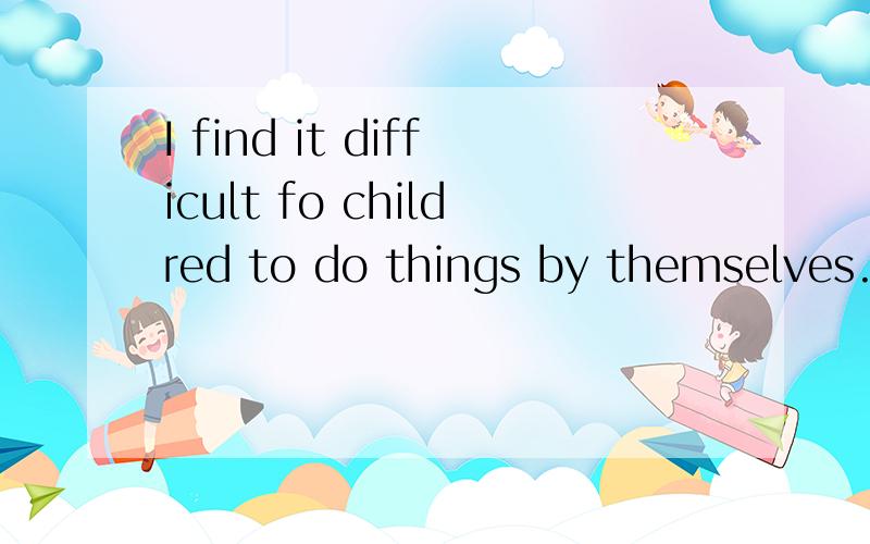 I find it difficult fo childred to do things by themselves.by为什幺加它啊?有什么结构么