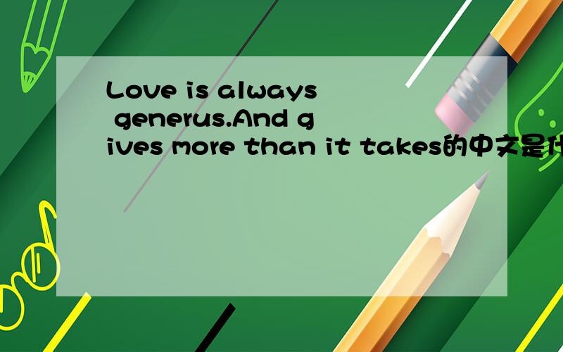 Love is always generus.And gives more than it takes的中文是什么意思