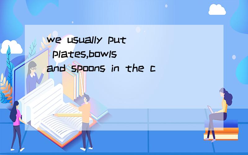 we usually put plates,bowls and spoons in the c