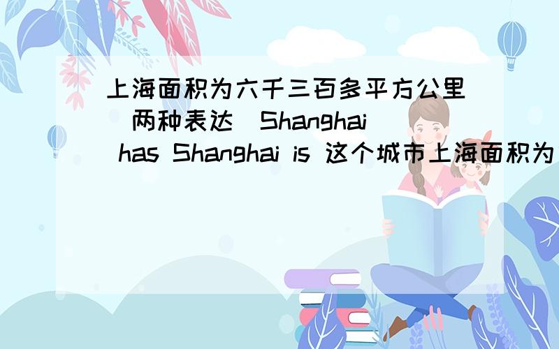 上海面积为六千三百多平方公里（两种表达）Shanghai has Shanghai is 这个城市上海面积为六千三百多平方公里（两种表达）Shanghai hasShanghai is这个城市有600多万人口（两种表达）This cityThere