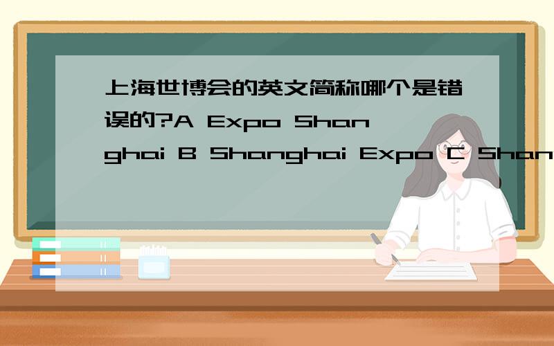 上海世博会的英文简称哪个是错误的?A Expo Shanghai B Shanghai Expo C Shanghai World Expo D Expo 201D 是 EXPO 2010 Shanghai