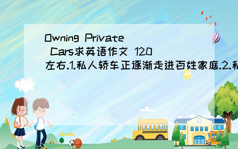 Owning Private Cars求英语作文 120左右.1.私人轿车正逐渐走进百姓家庭.2.私人轿车带来方便和舒适的同时也带来一系列问题,如交通和污染问题.3.你自己的观点.
