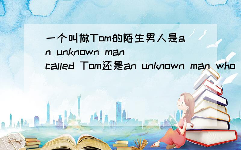 一个叫做Tom的陌生男人是an unknown man called Tom还是an unknown man who called Tom?