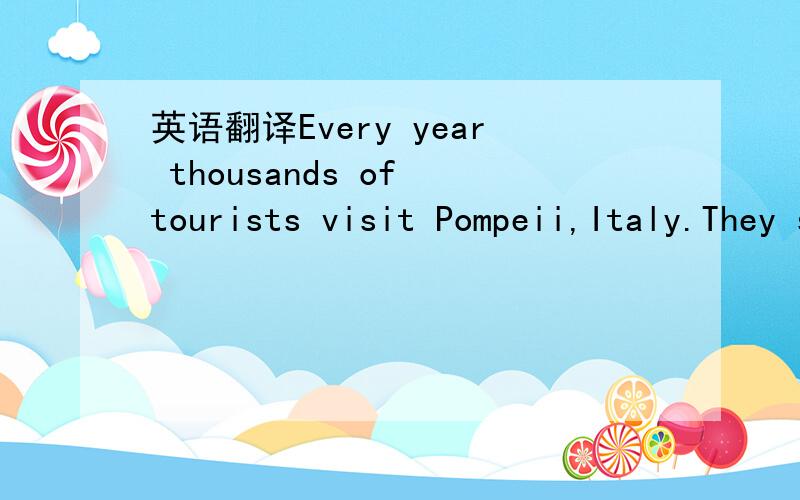 英语翻译Every year thousands of tourists visit Pompeii,Italy.They see the sights that Pompeii is famous for—its stadium and theatres,its shops and restaurants.The tourists do not,however,see Pompeii’s people.They do not see them because Pompe