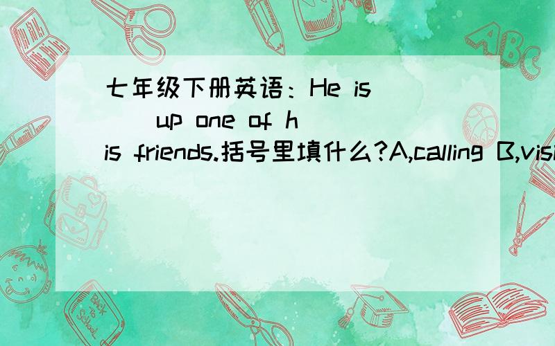 七年级下册英语：He is( ) up one of his friends.括号里填什么?A,calling B,visiting C,giving D,telling