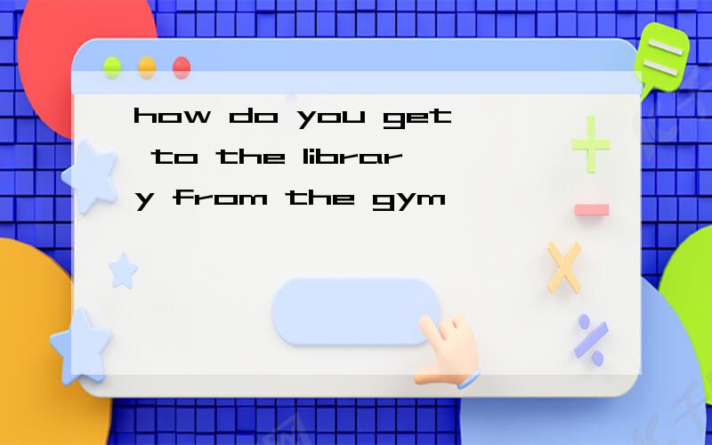 how do you get to the library from the gym