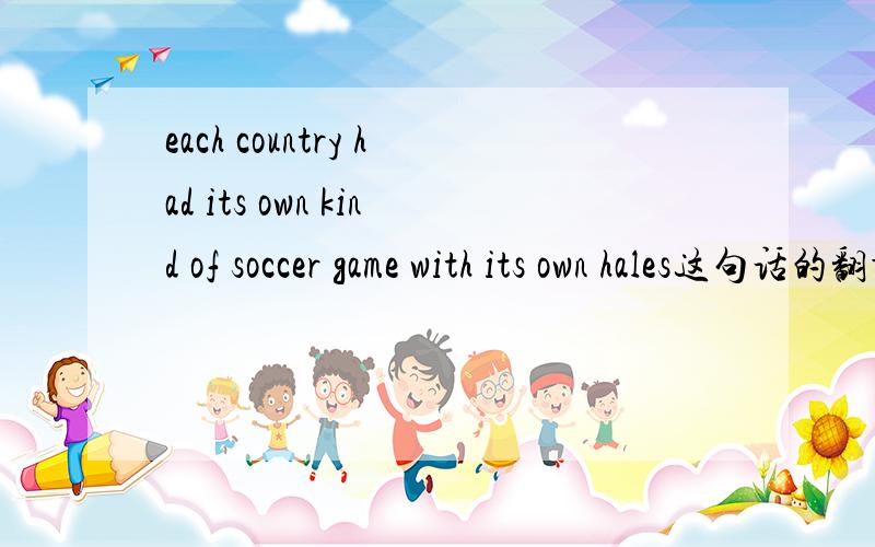 each country had its own kind of soccer game with its own hales这句话的翻译