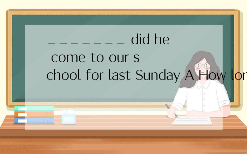 _______ did he come to our school for last Sunday A How long B When C What D Why_______ news report it is?A how important B how an important C what important D what an important