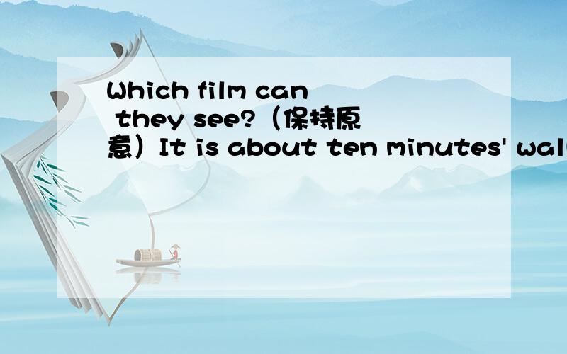 Which film can they see?（保持原意）It is about ten minutes' walk from here to there.(about ten minutes' walk划线提问）