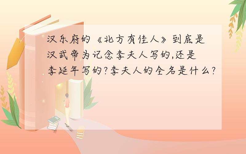 汉乐府的《北方有佳人》到底是汉武帝为记念李夫人写的,还是李延年写的?李夫人的全名是什么?