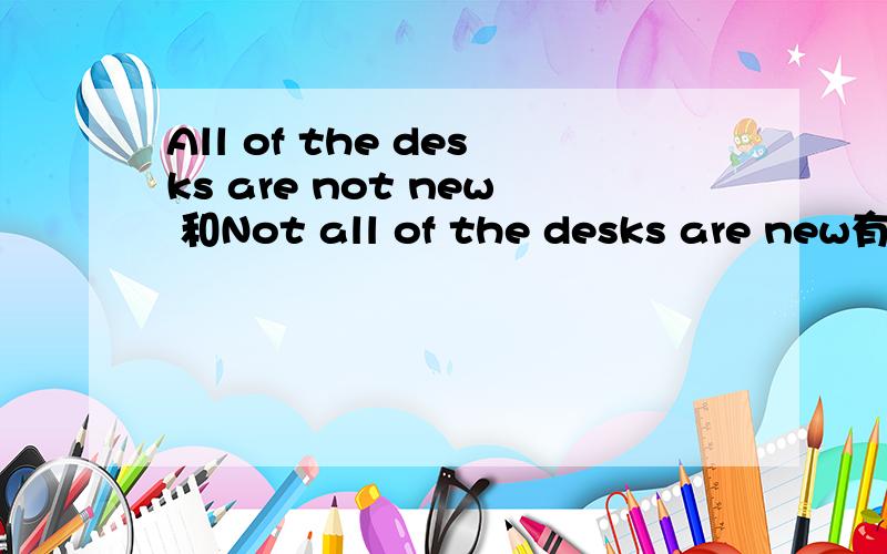 All of the desks are not new 和Not all of the desks are new有什么不同吗?