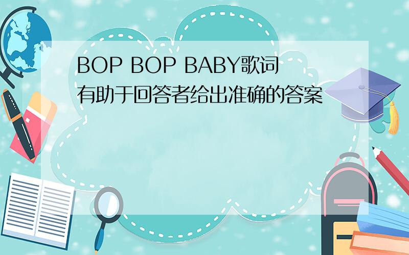 BOP BOP BABY歌词有助于回答者给出准确的答案