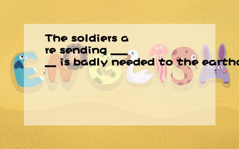 The soldiers are sending _____ is badly needed to the earthquake hit area by road.A.what.B.which.C.that.D.as.