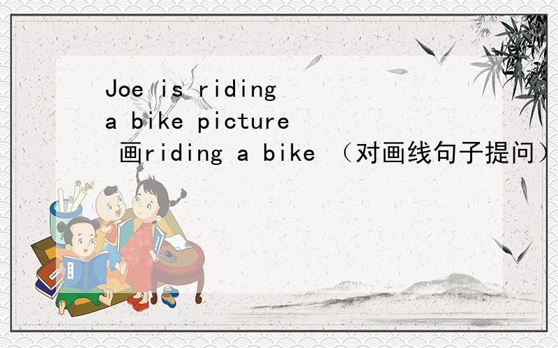 Joe is riding a bike picture 画riding a bike （对画线句子提问）