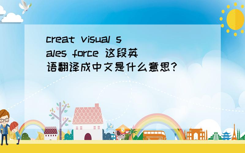 creat visual sales force 这段英语翻译成中文是什么意思?