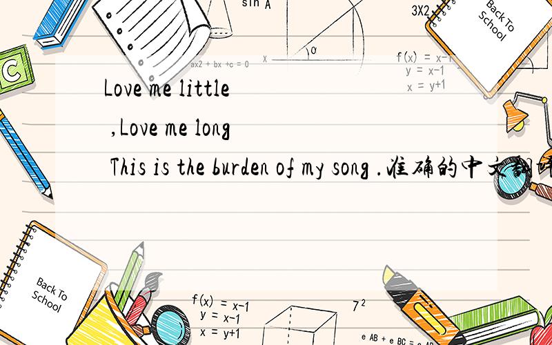 Love me little ,Love me long This is the burden of my song .准确的中文翻译是什么啊?