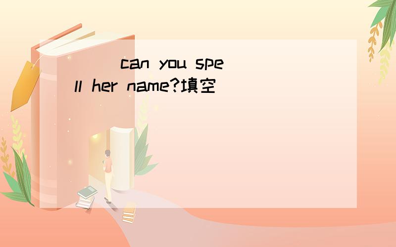 （ ）can you spell her name?填空