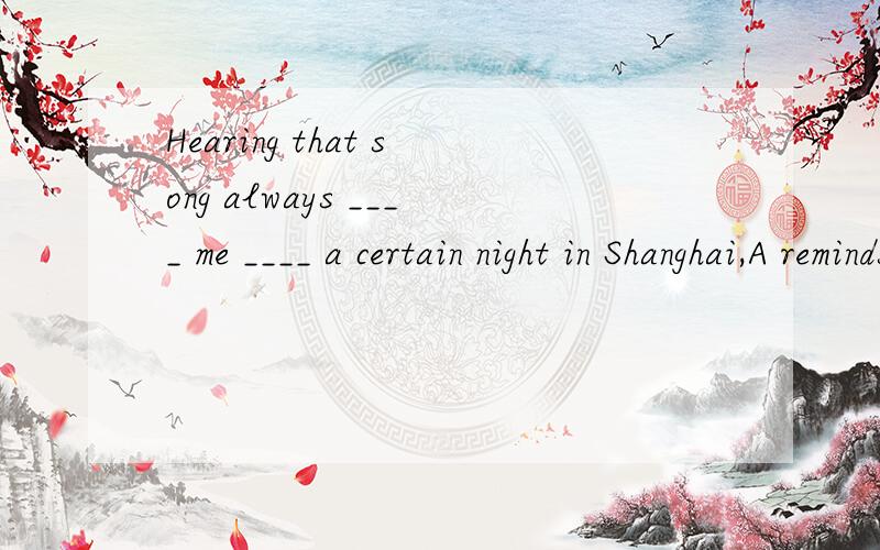 Hearing that song always ____ me ____ a certain night in Shanghai,A reminds,about B reminds ,ofC reminded,about D reminded ,of