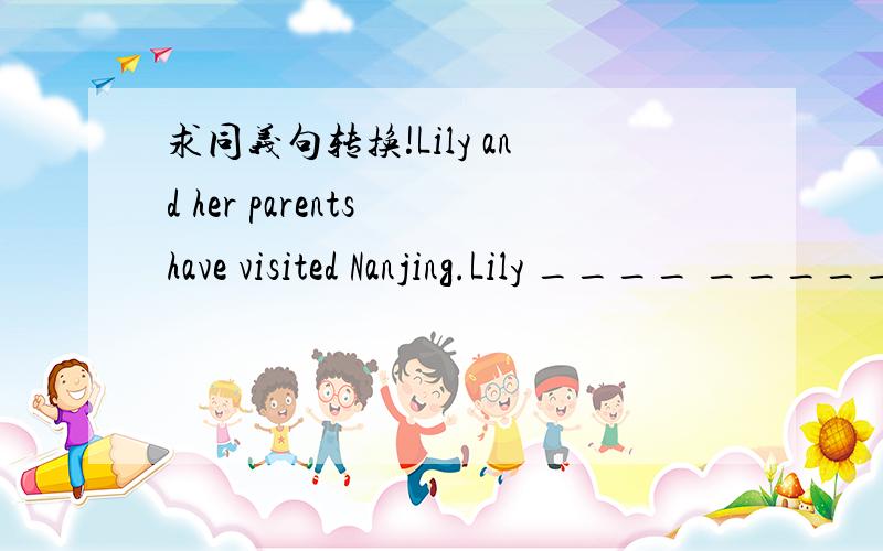 求同义句转换!Lily and her parents have visited Nanjing.Lily ____ ______ _______ her parents has visited Nanjing.