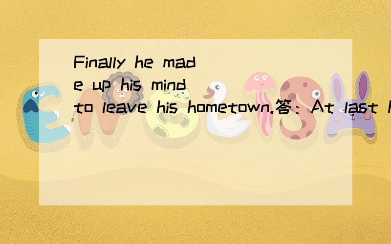 Finally he made up his mind to leave his hometown.答：At last he ( )to leave his hometown.