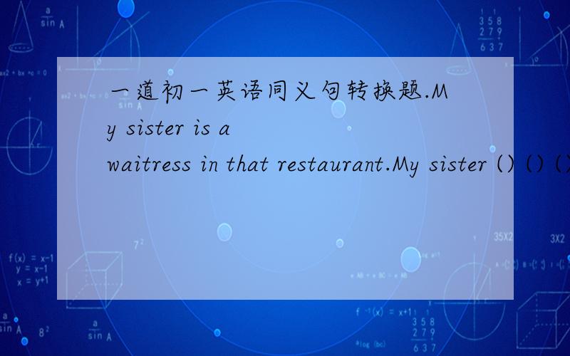 一道初一英语同义句转换题.My sister is a waitress in that restaurant.My sister () () () ().一空一词,要有理由.