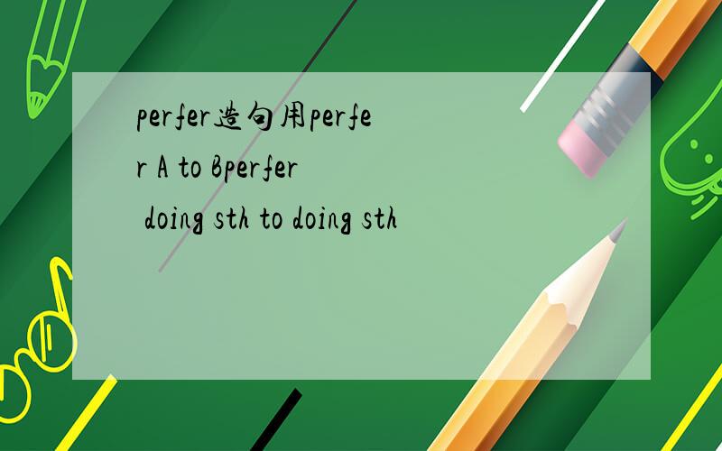 perfer造句用perfer A to Bperfer doing sth to doing sth